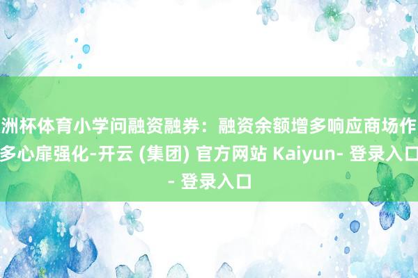 欧洲杯体育小学问融资融券：融资余额增多响应商场作念多心扉强化-开云 (集团) 官方网站 Kaiyun- 登录入口