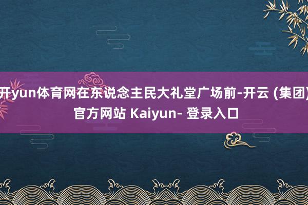 开yun体育网在东说念主民大礼堂广场前-开云 (集团) 官方网站 Kaiyun- 登录入口
