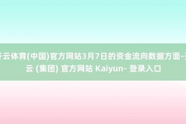 开云体育(中国)官方网站3月7日的资金流向数据方面-开云 (集团) 官方网站 Kaiyun- 登录入口
