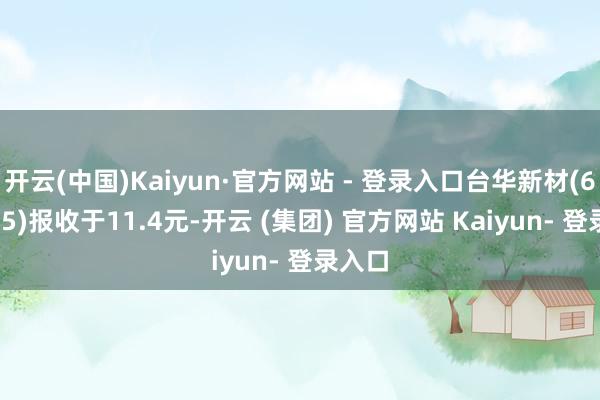 开云(中国)Kaiyun·官方网站 - 登录入口台华新材(603055)报收于11.4元-开云 (集团) 官方网站 Kaiyun- 登录入口
