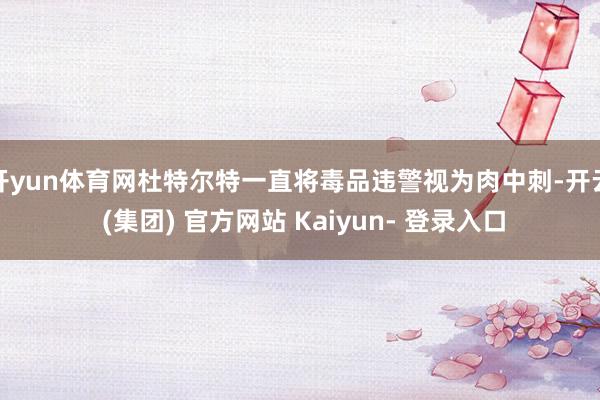 开yun体育网杜特尔特一直将毒品违警视为肉中刺-开云 (集团) 官方网站 Kaiyun- 登录入口