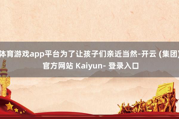 体育游戏app平台为了让孩子们亲近当然-开云 (集团) 官方网站 Kaiyun- 登录入口