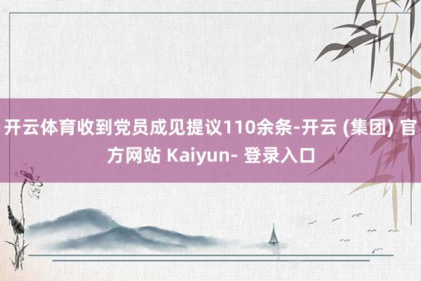开云体育收到党员成见提议110余条-开云 (集团) 官方网站 Kaiyun- 登录入口