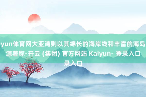 开yun体育网大亚湾则以其绵长的海岸线和丰富的海岛资源著称-开云 (集团) 官方网站 Kaiyun- 登录入口