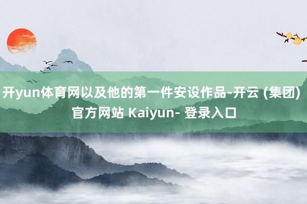 开yun体育网以及他的第一件安设作品-开云 (集团) 官方网站 Kaiyun- 登录入口