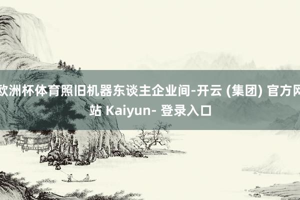 欧洲杯体育照旧机器东谈主企业间-开云 (集团) 官方网站 Kaiyun- 登录入口