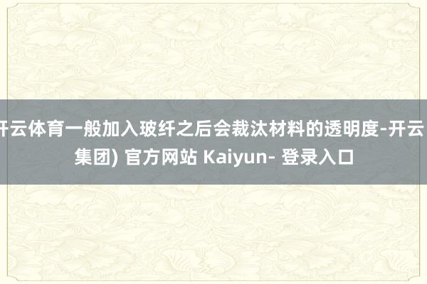 开云体育一般加入玻纤之后会裁汰材料的透明度-开云 (集团) 官方网站 Kaiyun- 登录入口