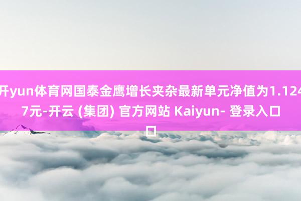 开yun体育网国泰金鹰增长夹杂最新单元净值为1.1247元-开云 (集团) 官方网站 Kaiyun- 登录入口
