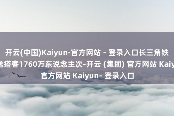 开云(中国)Kaiyun·官方网站 - 登录入口长三角铁路5天预测发送搭客1760万东说念主次-开云 (集团) 官方网站 Kaiyun- 登录入口