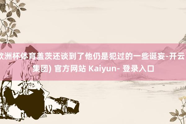 欧洲杯体育盖茨还谈到了他仍是犯过的一些诞妄-开云 (集团) 官方网站 Kaiyun- 登录入口