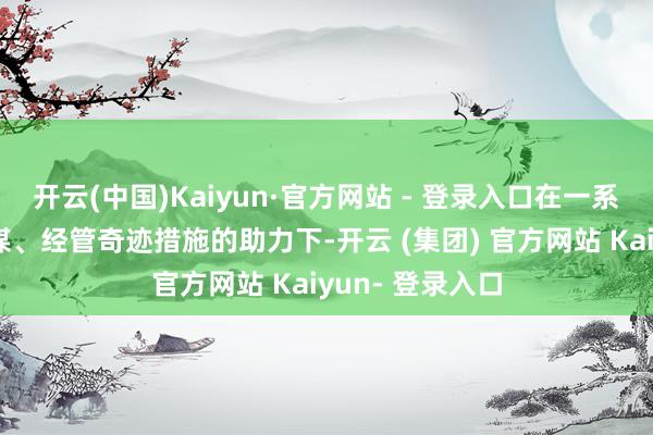开云(中国)Kaiyun·官方网站 - 登录入口在一系列税费优惠计谋、经管奇迹措施的助力下-开云 (集团) 官方网站 Kaiyun- 登录入口