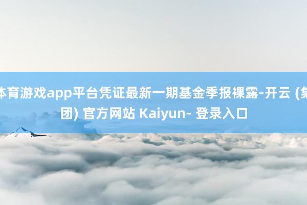 体育游戏app平台凭证最新一期基金季报裸露-开云 (集团) 官方网站 Kaiyun- 登录入口