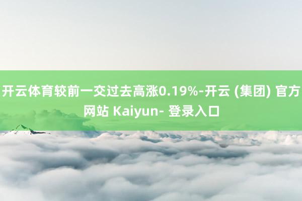 开云体育较前一交过去高涨0.19%-开云 (集团) 官方网站 Kaiyun- 登录入口