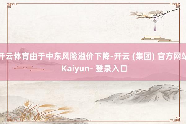 开云体育由于中东风险溢价下降-开云 (集团) 官方网站 Kaiyun- 登录入口