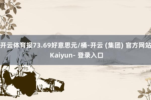 开云体育报73.69好意思元/桶-开云 (集团) 官方网站 Kaiyun- 登录入口