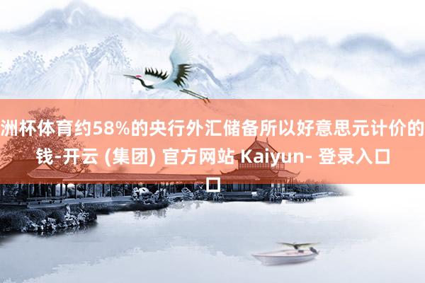 欧洲杯体育约58%的央行外汇储备所以好意思元计价的金钱-开云 (集团) 官方网站 Kaiyun- 登录入口