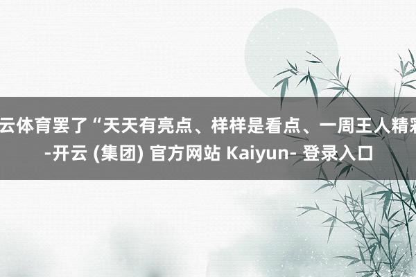 开云体育罢了“天天有亮点、样样是看点、一周王人精彩”-开云 (集团) 官方网站 Kaiyun- 登录入口