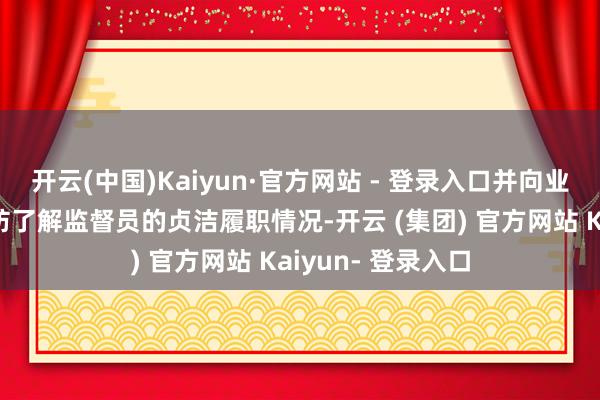 开云(中国)Kaiyun·官方网站 - 登录入口并向业主和施工单元谨防了解监督员的贞洁履职情况-开云 (集团) 官方网站 Kaiyun- 登录入口