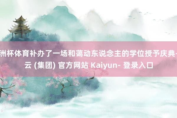 欧洲杯体育补办了一场和蔼动东说念主的学位授予庆典-开云 (集团) 官方网站 Kaiyun- 登录入口