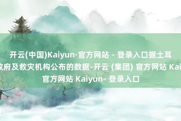 开云(中国)Kaiyun·官方网站 - 登录入口据土耳其和叙利亚的政府及救灾机构公布的数据-开云 (集团) 官方网站 Kaiyun- 登录入口