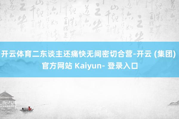 开云体育二东谈主还痛快无间密切合营-开云 (集团) 官方网站 Kaiyun- 登录入口