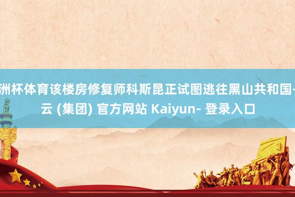欧洲杯体育该楼房修复师科斯昆正试图逃往黑山共和国-开云 (集团) 官方网站 Kaiyun- 登录入口