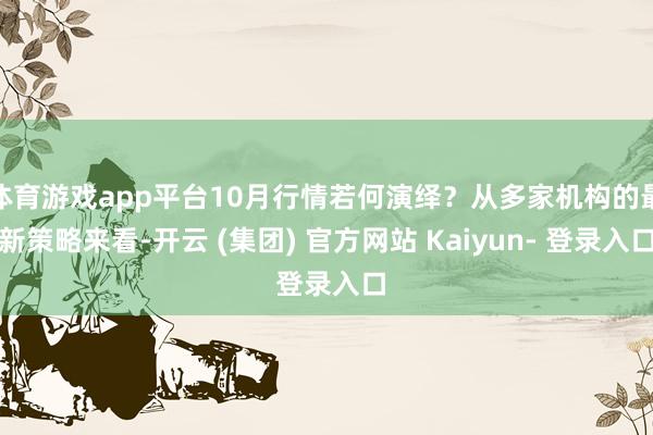 体育游戏app平台10月行情若何演绎？从多家机构的最新策略来看-开云 (集团) 官方网站 Kaiyun- 登录入口