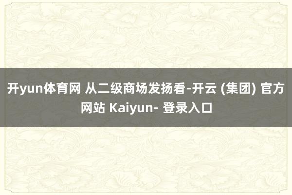 开yun体育网 从二级商场发扬看-开云 (集团) 官方网站 Kaiyun- 登录入口