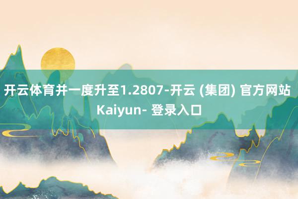 开云体育并一度升至1.2807-开云 (集团) 官方网站 Kaiyun- 登录入口