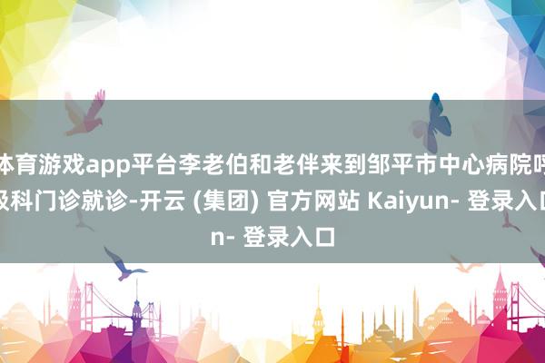 体育游戏app平台李老伯和老伴来到邹平市中心病院呼吸科门诊就诊-开云 (集团) 官方网站 Kaiyun- 登录入口