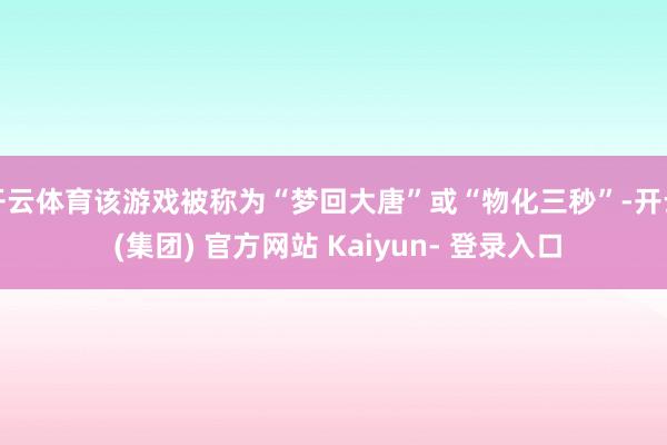 开云体育该游戏被称为“梦回大唐”或“物化三秒”-开云 (集团) 官方网站 Kaiyun- 登录入口