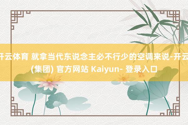 开云体育 就拿当代东说念主必不行少的空调来说-开云 (集团) 官方网站 Kaiyun- 登录入口