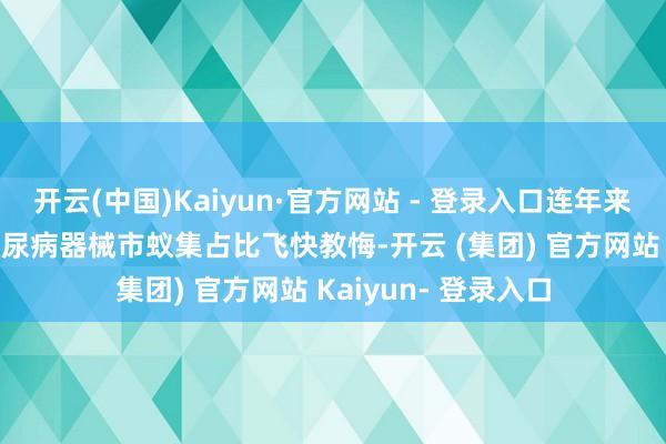 开云(中国)Kaiyun·官方网站 - 登录入口连年来CGM居品在公共糖尿病器械市蚁集占比飞快教悔-开云 (集团) 官方网站 Kaiyun- 登录入口
