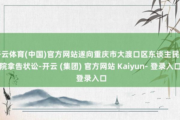 开云体育(中国)官方网站遂向重庆市大渡口区东谈主民法院拿告状讼-开云 (集团) 官方网站 Kaiyun- 登录入口