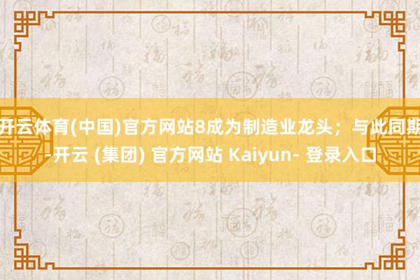 开云体育(中国)官方网站8成为制造业龙头；　　与此同期-开云 (集团) 官方网站 Kaiyun- 登录入口