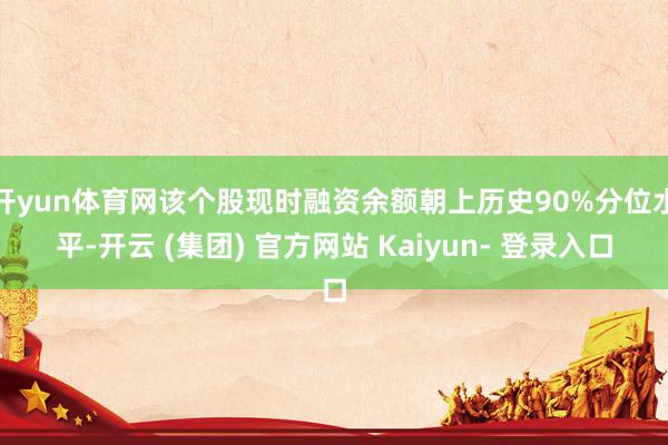 开yun体育网该个股现时融资余额朝上历史90%分位水平-开云 (集团) 官方网站 Kaiyun- 登录入口