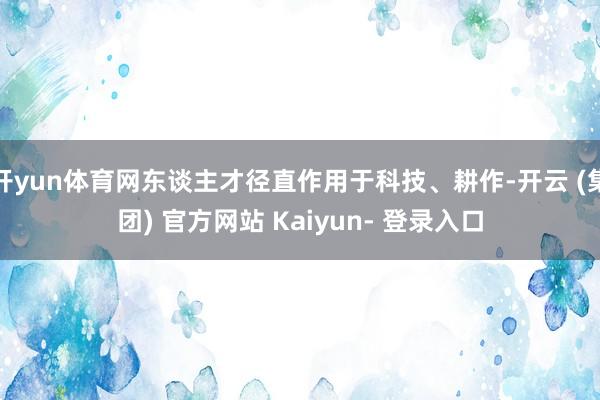 开yun体育网东谈主才径直作用于科技、耕作-开云 (集团) 官方网站 Kaiyun- 登录入口