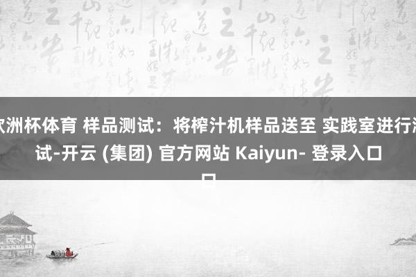欧洲杯体育 样品测试：将榨汁机样品送至 实践室进行测试-开云 (集团) 官方网站 Kaiyun- 登录入口