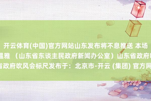 开云体育(中国)官方网站山东发布将不息推送 本场吹风会更多慎重践诺 敬请温雅 （山东省东谈主民政府新闻办公室）山东省政府吹风会标尺发布于：北京市-开云 (集团) 官方网站 Kaiyun- 登录入口