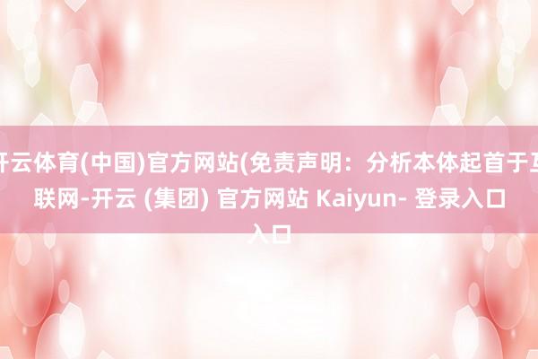 开云体育(中国)官方网站(免责声明：分析本体起首于互联网-开云 (集团) 官方网站 Kaiyun- 登录入口