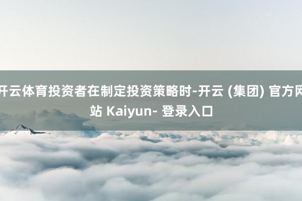 开云体育投资者在制定投资策略时-开云 (集团) 官方网站 Kaiyun- 登录入口
