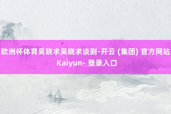 欧洲杯体育吴晓求　　吴晓求谈到-开云 (集团) 官方网站 Kaiyun- 登录入口