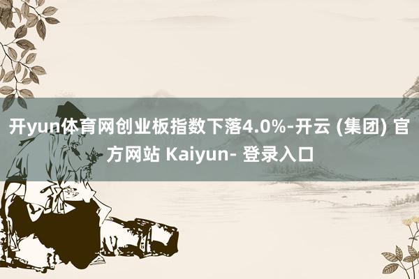 开yun体育网创业板指数下落4.0%-开云 (集团) 官方网站 Kaiyun- 登录入口