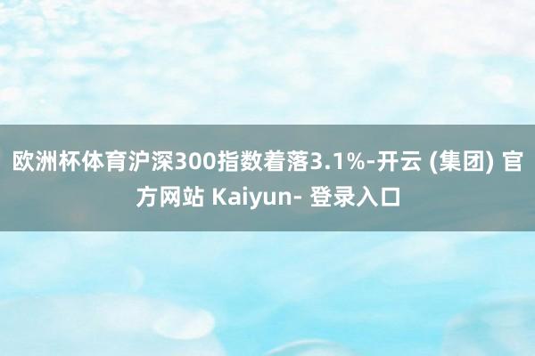 欧洲杯体育沪深300指数着落3.1%-开云 (集团) 官方网站 Kaiyun- 登录入口