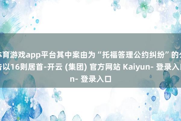 体育游戏app平台其中案由为“托福答理公约纠纷”的公告以16则居首-开云 (集团) 官方网站 Kaiyun- 登录入口