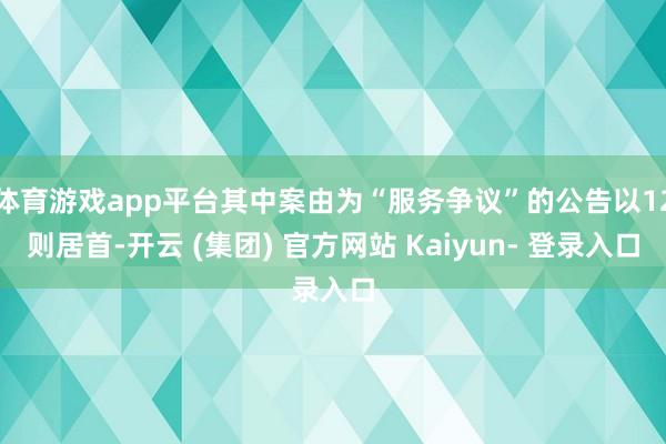 体育游戏app平台其中案由为“服务争议”的公告以12则居首-开云 (集团) 官方网站 Kaiyun- 登录入口