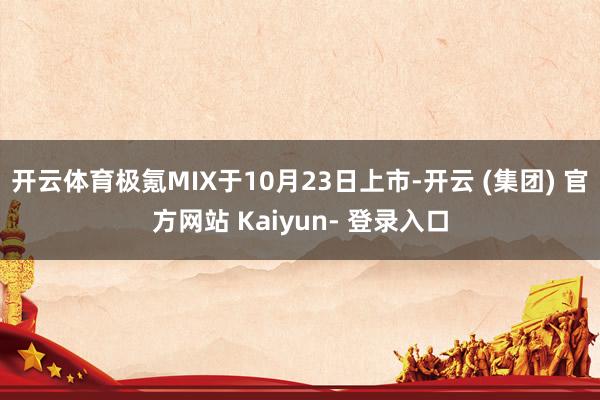 开云体育极氪MIX于10月23日上市-开云 (集团) 官方网站 Kaiyun- 登录入口