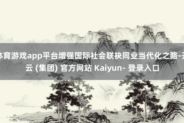 体育游戏app平台增强国际社会联袂同业当代化之路-开云 (集团) 官方网站 Kaiyun- 登录入口