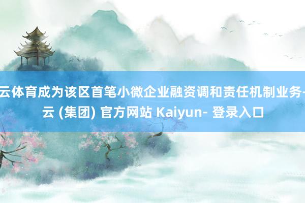 开云体育成为该区首笔小微企业融资调和责任机制业务-开云 (集团) 官方网站 Kaiyun- 登录入口