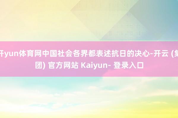 开yun体育网中国社会各界都表述抗日的决心-开云 (集团) 官方网站 Kaiyun- 登录入口